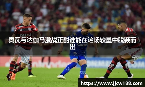 奥瓦与达伽马激战正酣谁能在这场较量中脱颖而出