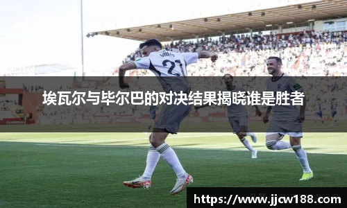 埃瓦尔与毕尔巴的对决结果揭晓谁是胜者