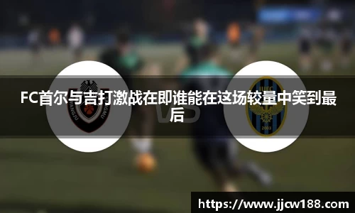 FC首尔与吉打激战在即谁能在这场较量中笑到最后