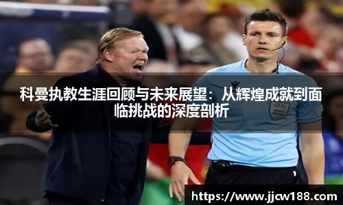 科曼执教生涯回顾与未来展望：从辉煌成就到面临挑战的深度剖析