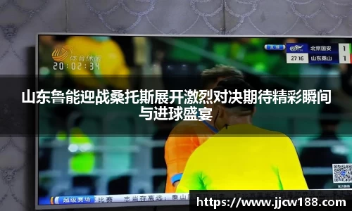 山东鲁能迎战桑托斯展开激烈对决期待精彩瞬间与进球盛宴