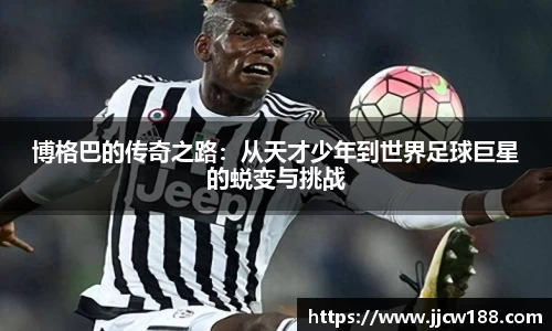 博格巴的传奇之路：从天才少年到世界足球巨星的蜕变与挑战