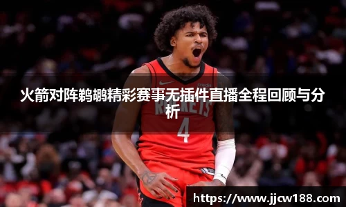 火箭对阵鹈鹕精彩赛事无插件直播全程回顾与分析