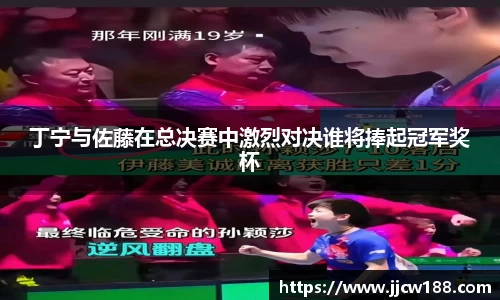 丁宁与佐藤在总决赛中激烈对决谁将捧起冠军奖杯