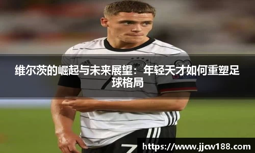 维尔茨的崛起与未来展望：年轻天才如何重塑足球格局