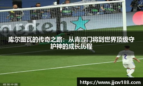 库尔图瓦的传奇之路：从青涩门将到世界顶级守护神的成长历程