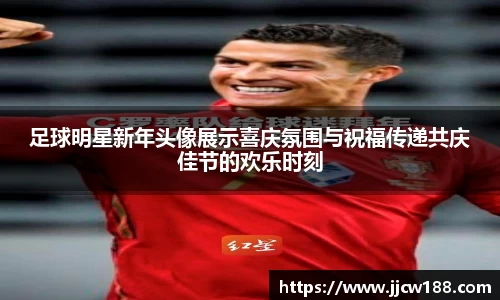 足球明星新年头像展示喜庆氛围与祝福传递共庆佳节的欢乐时刻
