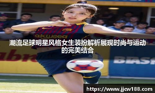 潮流足球明星风格女生装扮解析展现时尚与运动的完美结合