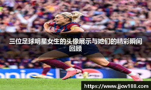 三位足球明星女生的头像展示与她们的精彩瞬间回顾