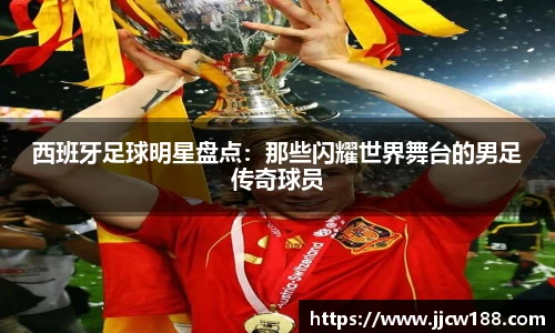 西班牙足球明星盘点：那些闪耀世界舞台的男足传奇球员